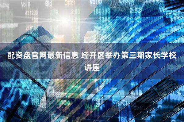 配资盘官网最新信息 经开区举办第三期家长学校讲座