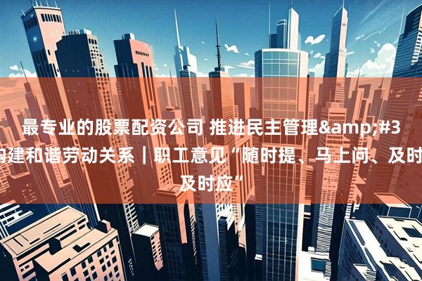 最专业的股票配资公司 推进民主管理 构建和谐劳动关系｜职工意见“随时提、马上问、及时应”