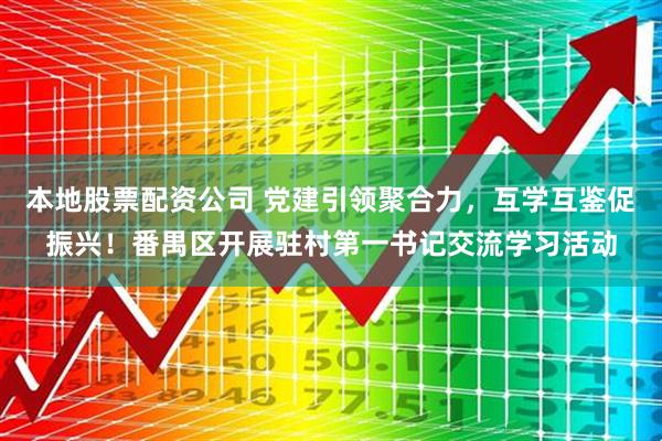 本地股票配资公司 党建引领聚合力，互学互鉴促振兴！番禺区开展驻村第一书记交流学习活动