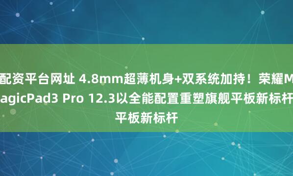 配资平台网址 4.8mm超薄机身+双系统加持！荣耀MagicPad3 Pro 12.3以全能配置重塑旗舰平板新标杆