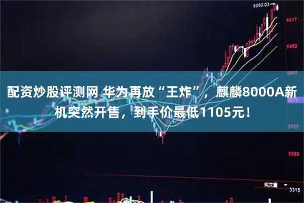配资炒股评测网 华为再放“王炸”，麒麟8000A新机突然开售，到手价最低1105元！