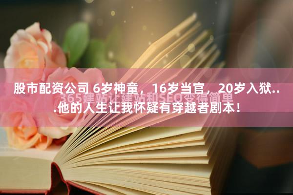 股市配资公司 6岁神童，16岁当官，20岁入狱...他的人生让我怀疑有穿越者剧本！