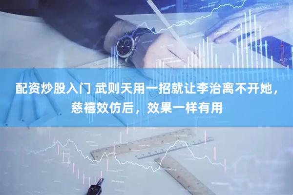 配资炒股入门 武则天用一招就让李治离不开她，慈禧效仿后，效果一样有用