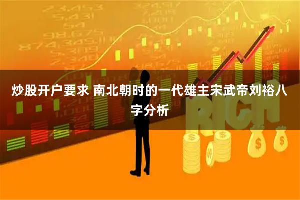 炒股开户要求 南北朝时的一代雄主宋武帝刘裕八字分析
